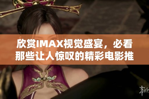 欣赏IMAX视觉盛宴，必看那些让人惊叹的精彩电影推荐