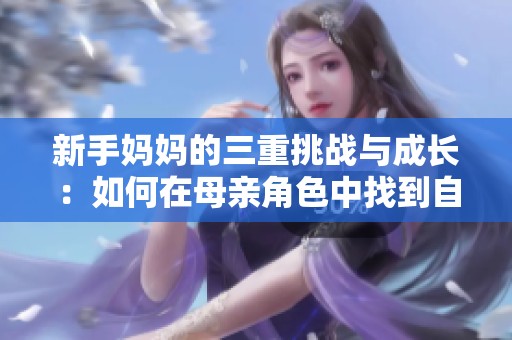 新手妈妈的三重挑战与成长：如何在母亲角色中找到自我