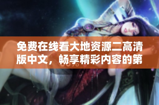 免费在线看大地资源二高清版中文，畅享精彩内容的第二页体验