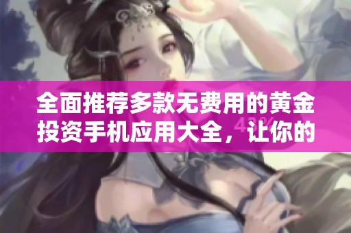 全面推荐多款无费用的黄金投资手机应用大全，让你的理财更轻松
