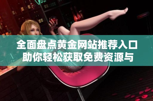 全面盘点黄金网站推荐入口 助你轻松获取免费资源与信息