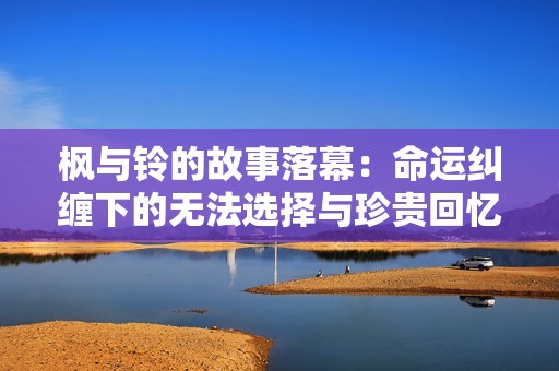 枫与铃的故事落幕：命运纠缠下的无法选择与珍贵回忆