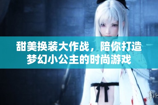 甜美换装大作战，陪你打造梦幻小公主的时尚游戏