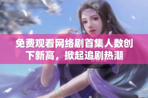 免费观看网络剧首集人数创下新高，掀起追剧热潮