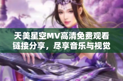 天美星空MV高清免费观看链接分享，尽享音乐与视觉盛宴