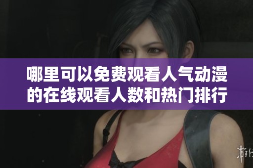 哪里可以免费观看人气动漫的在线观看人数和热门排行分析