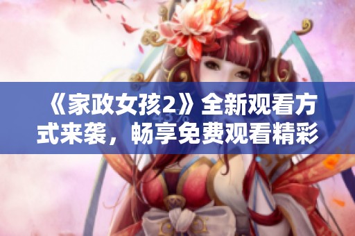 《家政女孩2》全新观看方式来袭，畅享免费观看精彩内容！