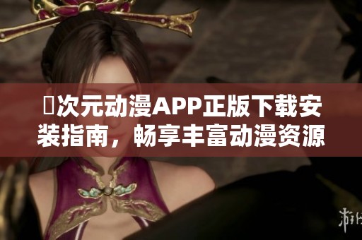 囧次元动漫APP正版下载安装指南，畅享丰富动漫资源，轻松追番无忧