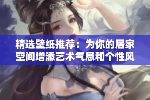精选壁纸推荐：为你的居家空间增添艺术气息和个性风格