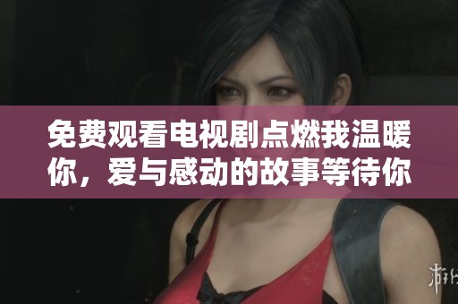 免费观看电视剧点燃我温暖你，爱与感动的故事等待你来探索