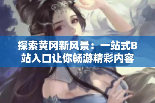 探索黄冈新风景：一站式B站入口让你畅游精彩内容