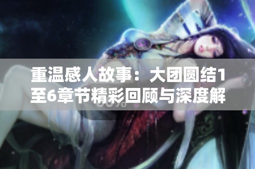 重温感人故事：大团圆结1至6章节精彩回顾与深度解析
