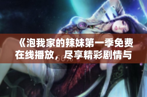 《泡我家的辣妹第一季免费在线播放，尽享精彩剧情与搞笑互动》
