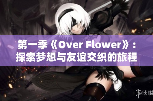 第一季《Over Flower》：探索梦想与友谊交织的旅程故事