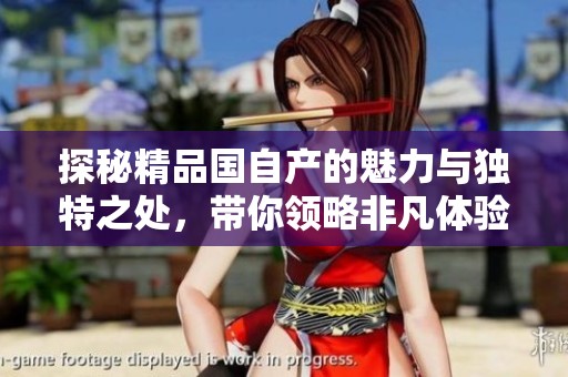 探秘精品国自产的魅力与独特之处，带你领略非凡体验