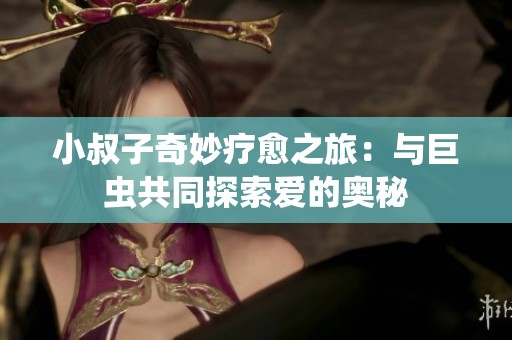 小叔子奇妙疗愈之旅：与巨虫共同探索爱的奥秘