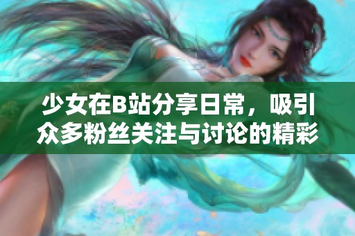 少女在B站分享日常，吸引众多粉丝关注与讨论的精彩视频集锦