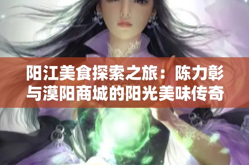 阳江美食探索之旅：陈力彰与漠阳商城的阳光美味传奇