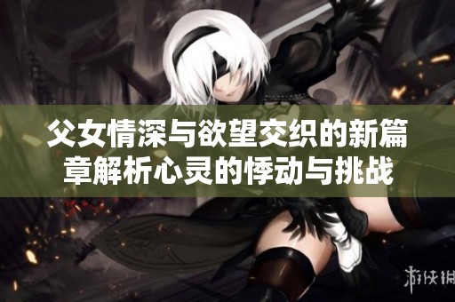 父女情深与欲望交织的新篇章解析心灵的悸动与挑战