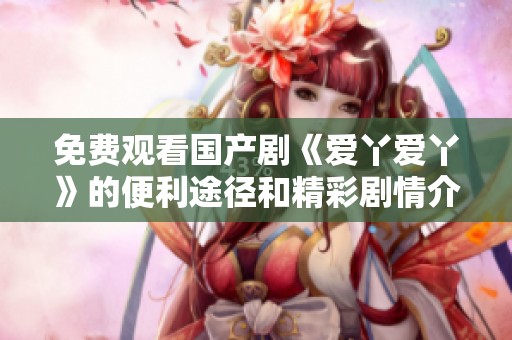 免费观看国产剧《爱丫爱丫》的便利途径和精彩剧情介绍