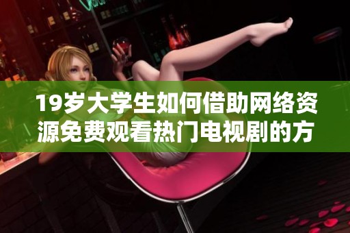 19岁大学生如何借助网络资源免费观看热门电视剧的方法与技巧