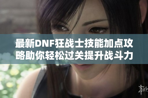 最新DNF狂战士技能加点攻略助你轻松过关提升战斗力