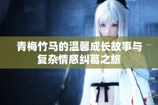 青梅竹马的温馨成长故事与复杂情感纠葛之旅