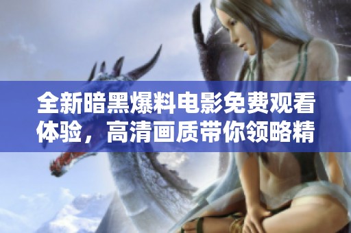 全新暗黑爆料电影免费观看体验，高清画质带你领略精彩内容