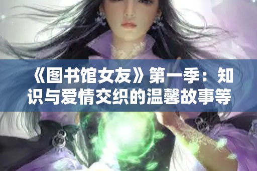 《图书馆女友》第一季：知识与爱情交织的温馨故事等待你的发现