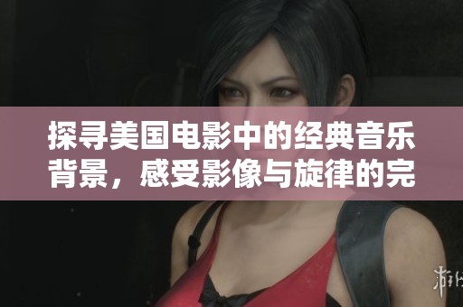 探寻美国电影中的经典音乐背景，感受影像与旋律的完美融合