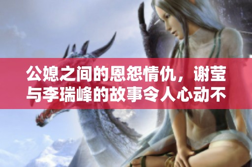公媳之间的恩怨情仇，谢莹与李瑞峰的故事令人心动不已