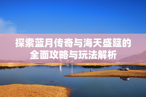 探索蓝月传奇与海天盛筵的全面攻略与玩法解析