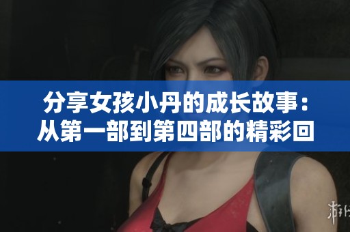 分享女孩小丹的成长故事：从第一部到第四部的精彩回顾与分析