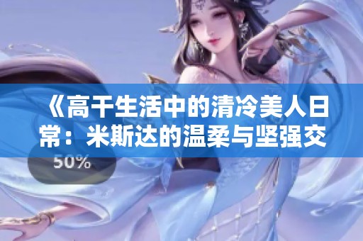 《高干生活中的清冷美人日常：米斯达的温柔与坚强交织》