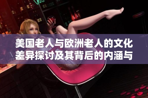 美国老人与欧洲老人的文化差异探讨及其背后的内涵与影响