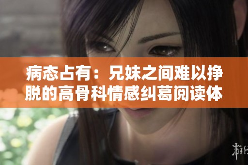 病态占有：兄妹之间难以挣脱的高骨科情感纠葛阅读体验