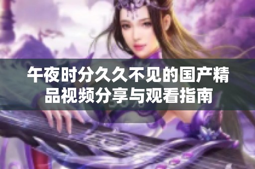 午夜时分久久不见的国产精品视频分享与观看指南