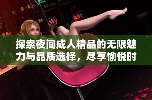 探索夜间成人精品的无限魅力与品质选择，尽享愉悦时光