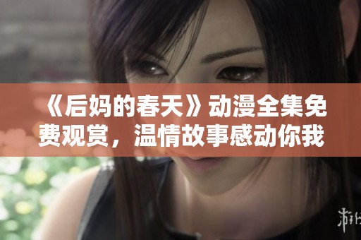 《后妈的春天》动漫全集免费观赏，温情故事感动你我他