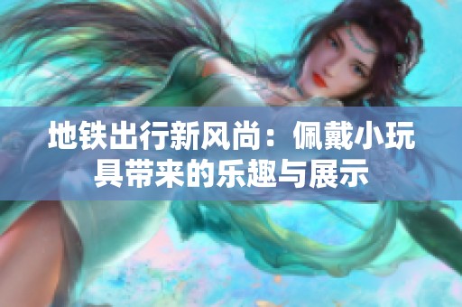地铁出行新风尚：佩戴小玩具带来的乐趣与展示