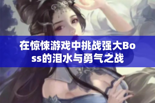 在惊悚游戏中挑战强大Boss的泪水与勇气之战