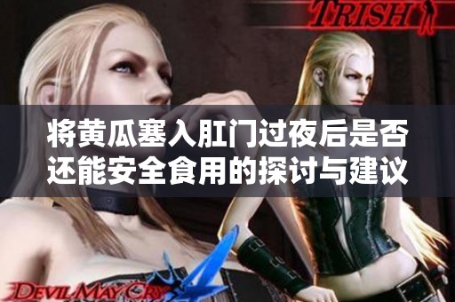 将黄瓜塞入肛门过夜后是否还能安全食用的探讨与建议