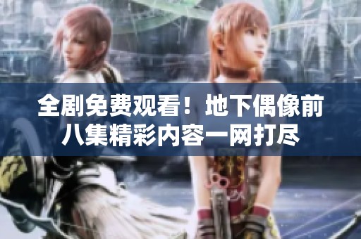 全剧免费观看！地下偶像前八集精彩内容一网打尽