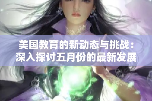 美国教育的新动态与挑战：深入探讨五月份的最新发展和趋势