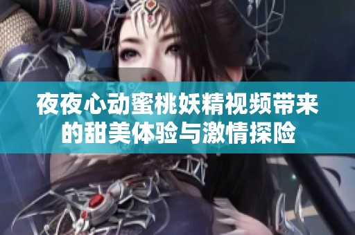夜夜心动蜜桃妖精视频带来的甜美体验与激情探险