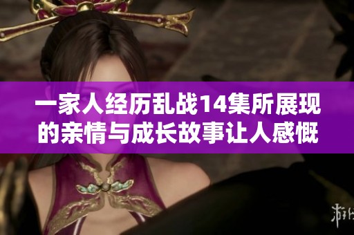 一家人经历乱战14集所展现的亲情与成长故事让人感慨不已