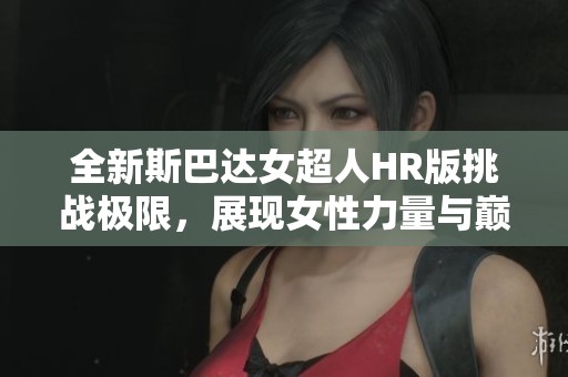 全新斯巴达女超人HR版挑战极限，展现女性力量与巅峰竞技精神