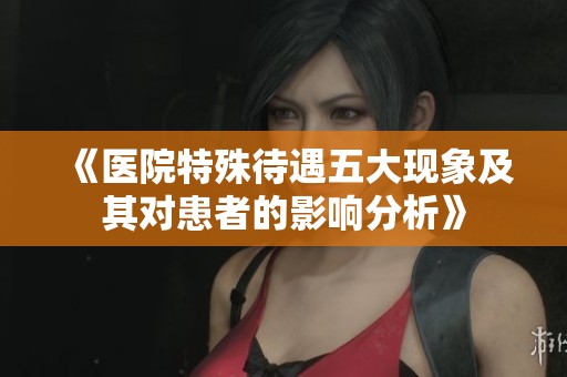 《医院特殊待遇五大现象及其对患者的影响分析》
