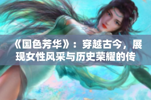 《国色芳华》：穿越古今，展现女性风采与历史荣耀的传奇剧集
