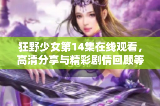 狂野少女第14集在线观看，高清分享与精彩剧情回顾等你来发现